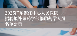 2025广东湛江中心人民医院招聘拟补录药学部临聘药学人员名单公示