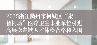 2025浙江衢州市柯城区“聚智柯城”医疗卫生事业单位引进高层次紧缺人才体检合格和入围考核人员名单（四）