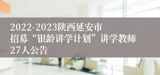 2022-2023陕西延安市招募“银龄讲学计划”讲学教师27人公告