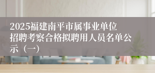 2025福建南平市属事业单位招聘考察合格拟聘用人员名单公示（一）