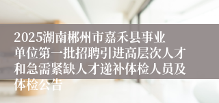 2025湖南郴州市嘉禾县事业单位第一批招聘引进高层次人才和急需紧缺人才递补体检人员及体检公告