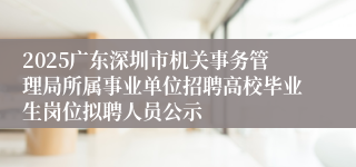 2025广东深圳市机关事务管理局所属事业单位招聘高校毕业生岗位拟聘人员公示