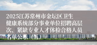 2025江苏常州市金坛区卫生健康系统部分事业单位招聘高层次、紧缺专业人才体检合格人员名单公示（五）