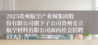 2025贵州航空产业城集团股份有限公司旗下子公司贵州安立航空材料有限公司面向社会招聘61人公告