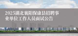 2025湖北襄阳保康县招聘事业单位工作人员面试公告