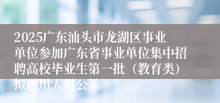 2025广东汕头市龙湖区事业单位参加广东省事业单位集中招聘高校毕业生第一批（教育类）拟聘用人员公示
