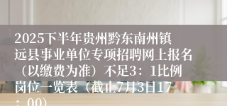2025下半年贵州黔东南州镇远县事业单位专项招聘网上报名（以缴费为准）不足3：1比例岗位一览表（截止7月3日17：00）