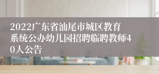 2022广东省汕尾市城区教育系统公办幼儿园招聘临聘教师40人公告