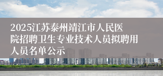 2025江苏泰州靖江市人民医院招聘卫生专业技术人员拟聘用人员名单公示