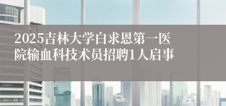2025吉林大学白求恩第一医院输血科技术员招聘1人启事