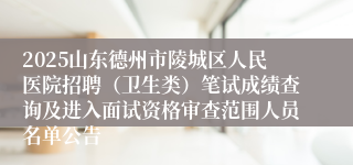 2025山东德州市陵城区人民医院招聘（卫生类）笔试成绩查询及进入面试资格审查范围人员名单公告