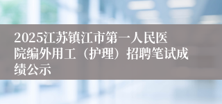 2025江苏镇江市第一人民医院编外用工（护理）招聘笔试成绩公示
