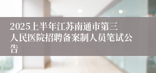 2025上半年江苏南通市第三人民医院招聘备案制人员笔试公告