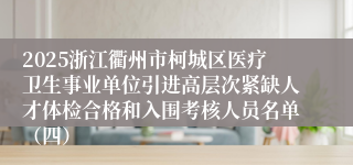 2025浙江衢州市柯城区医疗卫生事业单位引进高层次紧缺人才体检合格和入围考核人员名单（四）