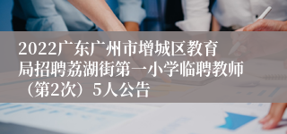2022广东广州市增城区教育局招聘荔湖街第一小学临聘教师（第2次）5人公告