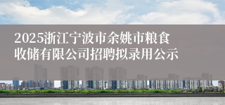 2025浙江宁波市余姚市粮食收储有限公司招聘拟录用公示