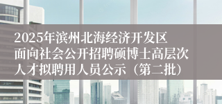 2025年滨州北海经济开发区面向社会公开招聘硕博士高层次人才拟聘用人员公示（第二批）