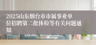 2025山东烟台市市属事业单位招聘第二批体检等有关问题通知