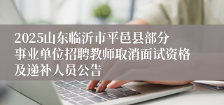 2025山东临沂市平邑县部分事业单位招聘教师取消面试资格及递补人员公告