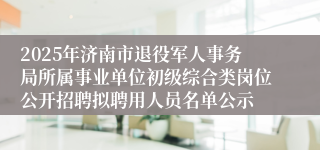 2025年济南市退役军人事务局所属事业单位初级综合类岗位公开招聘拟聘用人员名单公示