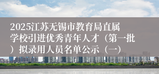 2025江苏无锡市教育局直属学校引进优秀青年人才（第一批）拟录用人员名单公示（一）