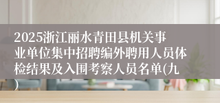 2025浙江丽水青田县机关事业单位集中招聘编外聘用人员体检结果及入围考察人员名单(九）