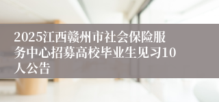 2025江西赣州市社会保险服务中心招募高校毕业生见习10人公告
