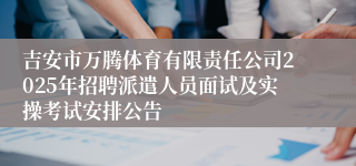 吉安市万腾体育有限责任公司2025年招聘派遣人员面试及实操考试安排公告