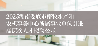 2025湖南娄底市畜牧水产和农机事务中心所属事业单位引进高层次人才拟聘公示