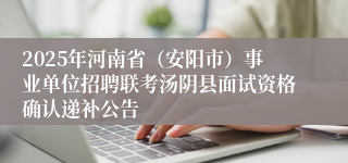 2025年河南省（安阳市）事业单位招聘联考汤阴县面试资格确认递补公告