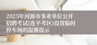 2025年河源市事业单位公开招聘考试(连平考区)设置临时停车场的温馨提示