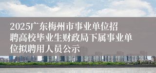 2025广东梅州市事业单位招聘高校毕业生财政局下属事业单位拟聘用人员公示