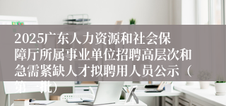 2025广东人力资源和社会保障厅所属事业单位招聘高层次和急需紧缺人才拟聘用人员公示（第一批）