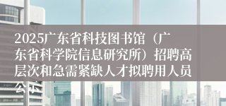 2025广东省科技图书馆（广东省科学院信息研究所）招聘高层次和急需紧缺人才拟聘用人员公示