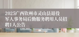 2025广西钦州市灵山县退役军人事务局后勤服务聘用人员招聘1人公告