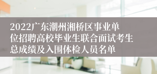 2022广东潮州湘桥区事业单位招聘高校毕业生联合面试考生总成绩及入围体检人员名单