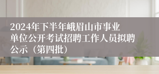 2024年下半年峨眉山市事业单位公开考试招聘工作人员拟聘公示（第四批）