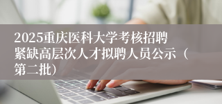 2025重庆医科大学考核招聘紧缺高层次人才拟聘人员公示（第二批）