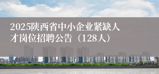 2025陕西省中小企业紧缺人才岗位招聘公告（128人）
