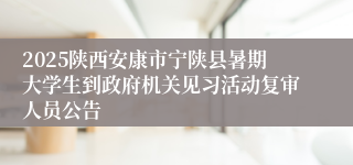 2025陕西安康市宁陕县暑期大学生到政府机关见习活动复审人员公告