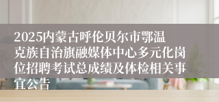 2025内蒙古呼伦贝尔市鄂温克族自治旗融媒体中心多元化岗位招聘考试总成绩及体检相关事宜公告