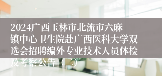 2024广西玉林市北流市六麻镇中心卫生院赴广西医科大学双选会招聘编外专业技术人员体检及考察公告（二）