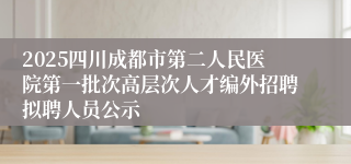 2025四川成都市第二人民医院第一批次高层次人才编外招聘拟聘人员公示