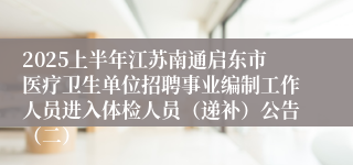 2025上半年江苏南通启东市医疗卫生单位招聘事业编制工作人员进入体检人员（递补）公告（二）
