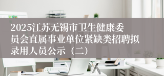2025江苏无锡市卫生健康委员会直属事业单位紧缺类招聘拟录用人员公示（二）