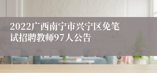 2022广西南宁市兴宁区免笔试招聘教师97人公告