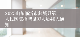 2025山东临沂市郯城县第一人民医院招聘见习人员40人通知