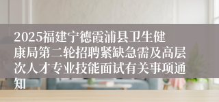 2025福建宁德霞浦县卫生健康局第二轮招聘紧缺急需及高层次人才专业技能面试有关事项通知