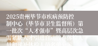 2025贵州毕节市疾病预防控制中心（毕节市卫生监督所）第一批次“人才强市”暨高层次急需紧缺人才引进自动放弃体检人员和递补体检人员名单公示