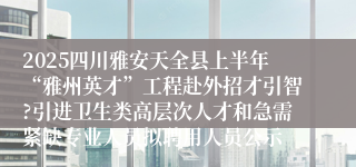 2025四川雅安天全县上半年“雅州英才”工程赴外招才引智?引进卫生类高层次人才和急需紧缺专业人员拟聘用人员公示